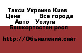 Такси Украина Киев › Цена ­ 100 - Все города Авто » Услуги   . Башкортостан респ.